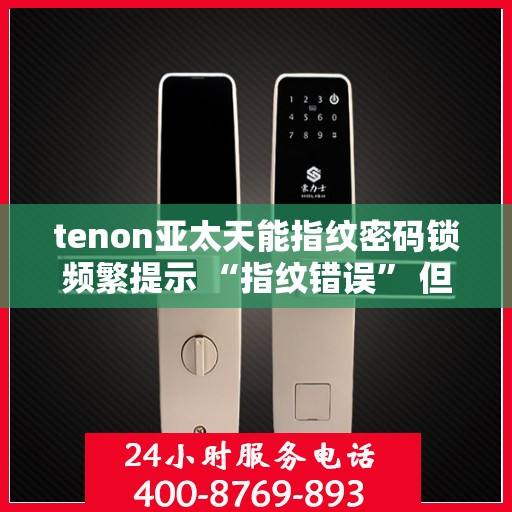 tenon亚太天能指纹密码锁频繁提示 “指纹错误” 但指纹正确