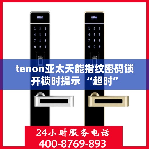 tenon亚太天能指纹密码锁开锁时提示 “超时”