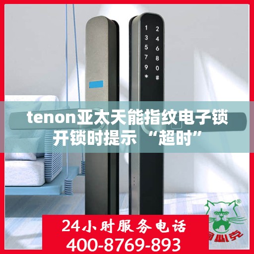 tenon亚太天能指纹电子锁开锁时提示 “超时”