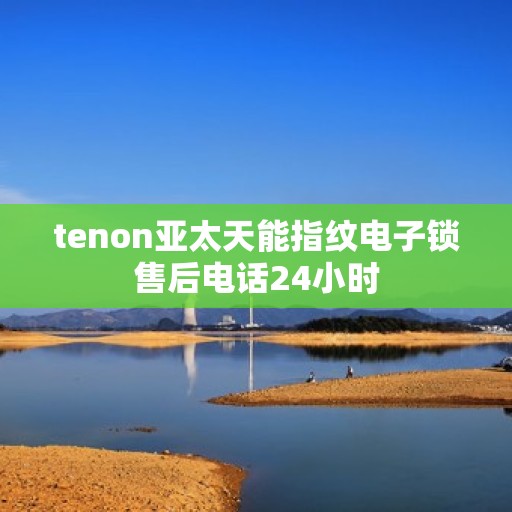 tenon亚太天能指纹电子锁售后电话24小时
