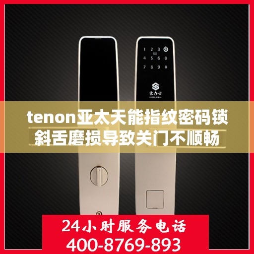 tenon亚太天能指纹密码锁斜舌磨损导致关门不顺畅