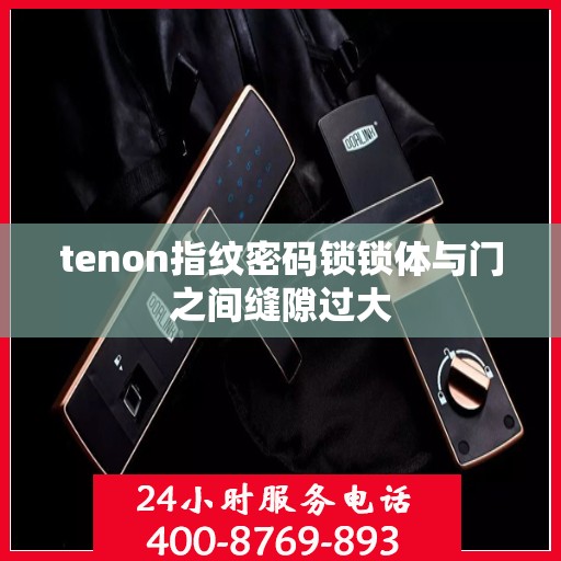 tenon指纹密码锁锁体与门之间缝隙过大