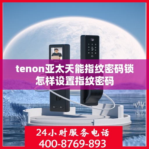 tenon亚太天能指纹密码锁怎样设置指纹密码