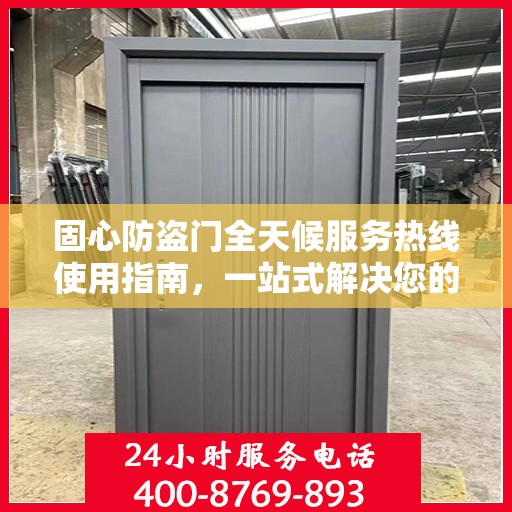 固心防盗门全天候服务热线使用指南，一站式解决您的安全需求