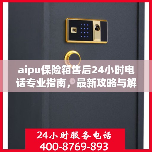 aipu保险箱售后24小时电话专业指南，最新攻略与解决方案