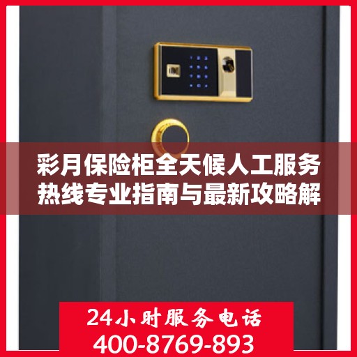 彩月保险柜全天候人工服务热线专业指南与最新攻略解密