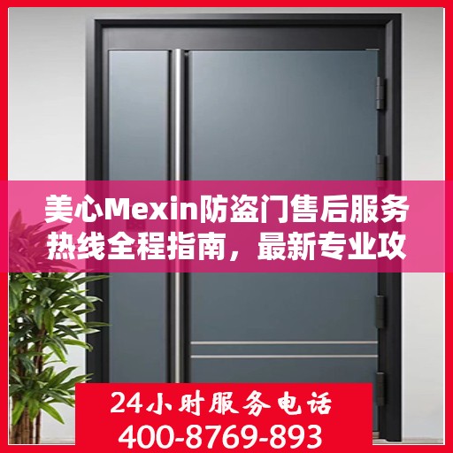 美心Mexin防盗门售后服务热线全程指南，最新专业攻略