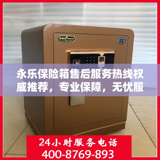 永乐保险箱售后服务热线权威推荐，专业保障，无忧服务