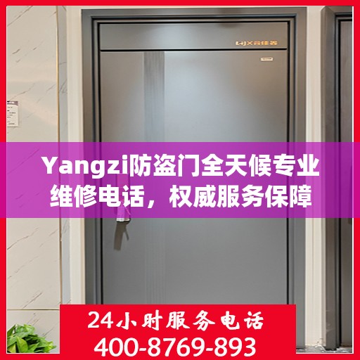 Yangzi防盗门全天候专业维修电话，权威服务保障