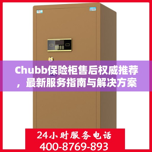 Chubb保险柜售后权威推荐，最新服务指南与解决方案