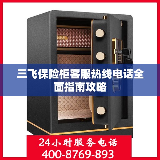 三飞保险柜客服热线电话全面指南攻略