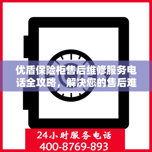 优盾保险柜售后维修服务电话全攻略，解决您的售后难题