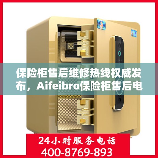 保险柜售后维修热线权威发布，Aifeibro保险柜售后电话全解析