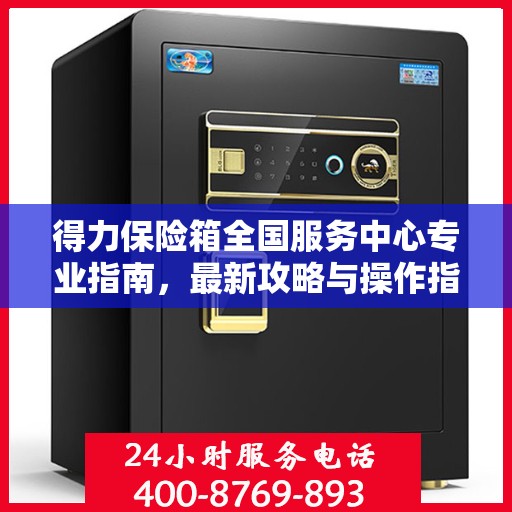 得力保险箱全国服务中心专业指南，最新攻略与操作指南