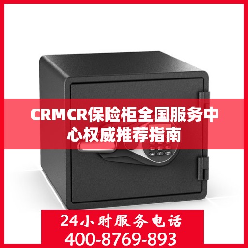 CRMCR保险柜全国服务中心权威推荐指南