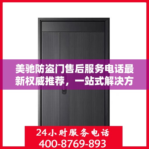 美驰防盗门售后服务电话最新权威推荐，一站式解决方案的贴心热线！