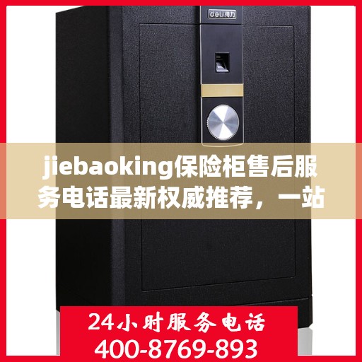 jiebaoking保险柜售后服务电话最新权威推荐，一站式解决方案