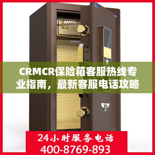 CRMCR保险箱客服热线专业指南，最新客服电话攻略