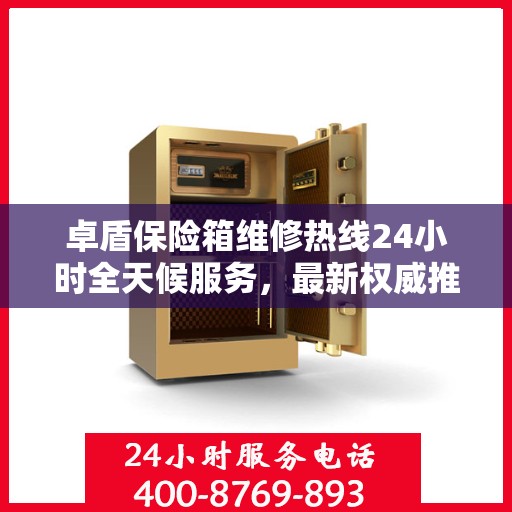 卓盾保险箱维修热线24小时全天候服务，最新权威推荐，快速解决您的维修需求！