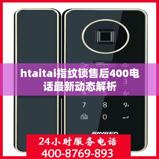 htaitai指纹锁售后400电话最新动态解析