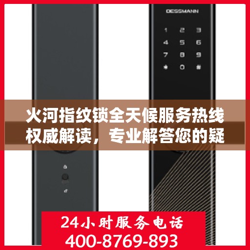 火河指纹锁全天候服务热线权威解读，专业解答您的疑问与需求
