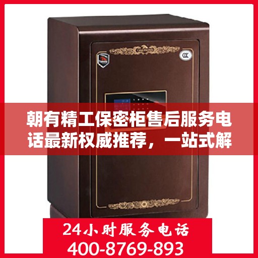朝有精工保密柜售后服务电话最新权威推荐，一站式解决方案的贴心通道