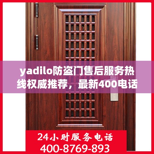 yadilo防盗门售后服务热线权威推荐，最新400电话全解析