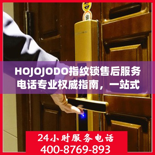 HOJOJODO指纹锁售后服务电话专业权威指南，一站式解决方案与贴心服务体验
