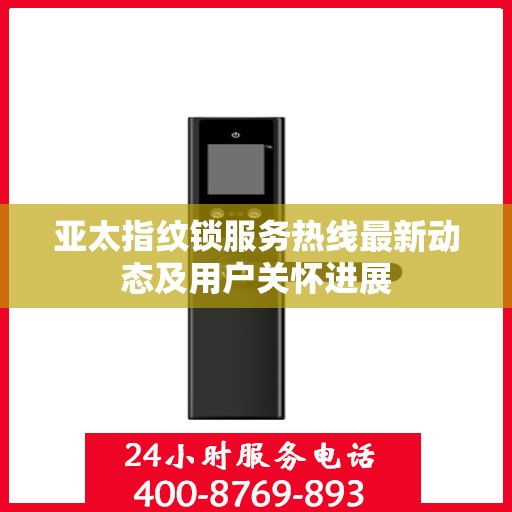 亚太指纹锁服务热线最新动态及用户关怀进展