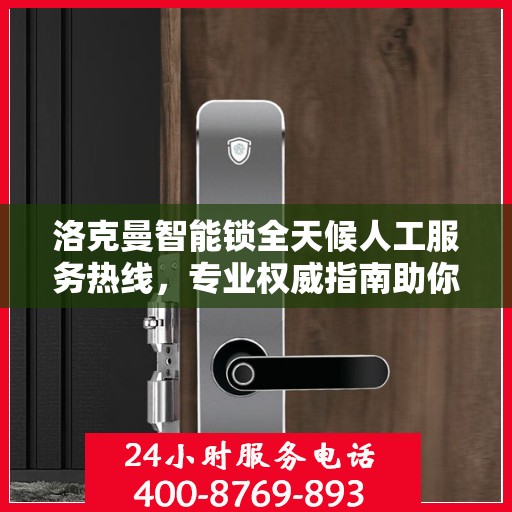 洛克曼智能锁全天候人工服务热线，专业权威指南助你无忧使用智能锁