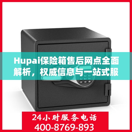 Hupai保险箱售后网点全面解析，权威信息与一站式服务