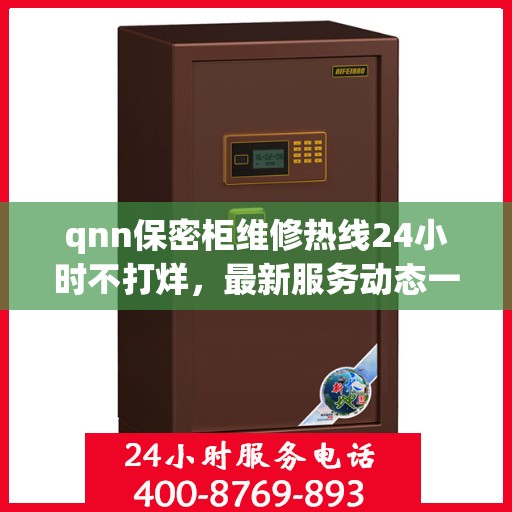 qnn保密柜维修热线24小时不打烊，最新服务动态一网打尽