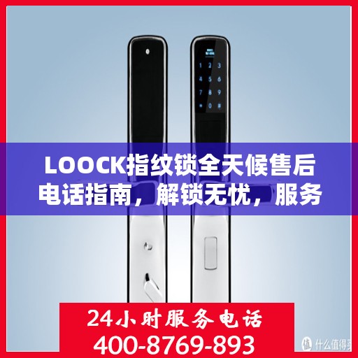 LOOCK指纹锁全天候售后电话指南，解锁无忧，服务贴心伴您每一天