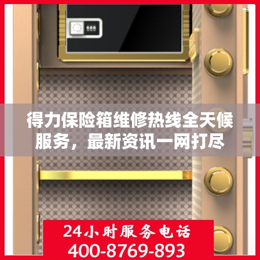 得力保险箱维修热线全天候服务，最新资讯一网打尽