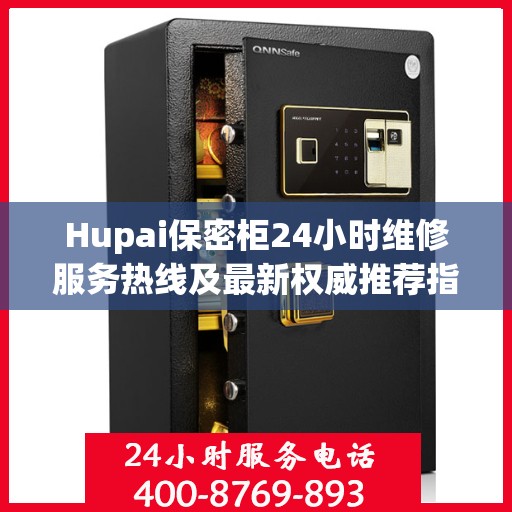 Hupai保密柜24小时维修服务热线及最新权威推荐指南
