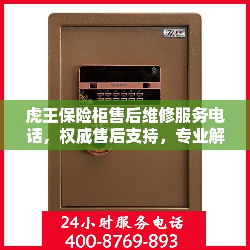 虎王保险柜售后维修服务电话，权威售后支持，专业解决您的安全需求。