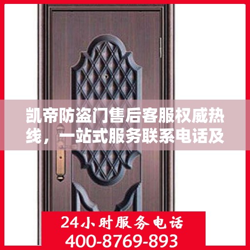 凯帝防盗门售后客服权威热线，一站式服务联系电话及售后保障详解
