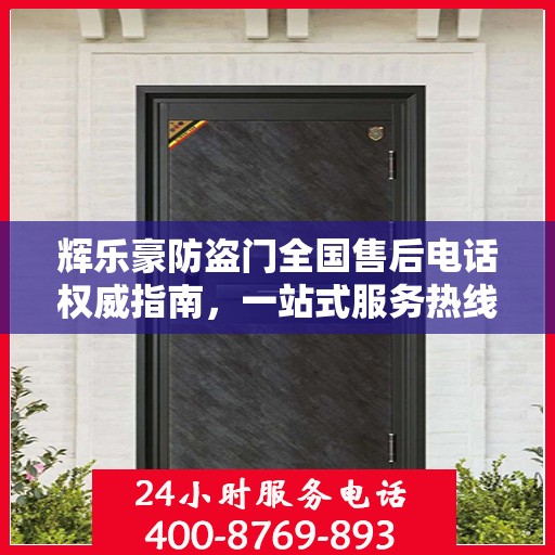 辉乐豪防盗门全国售后电话权威指南，一站式服务热线与售后支持详解