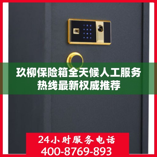 玖柳保险箱全天候人工服务热线最新权威推荐