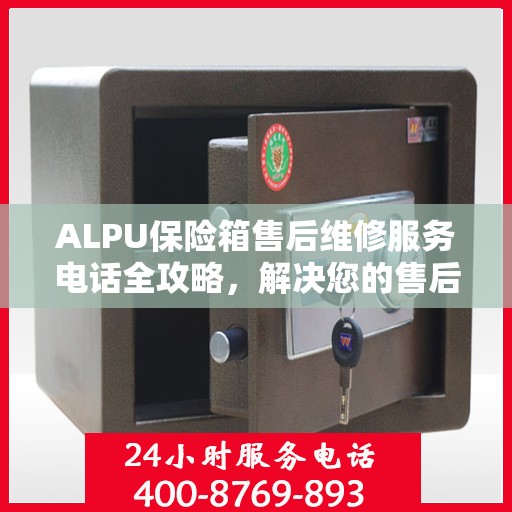 ALPU保险箱售后维修服务电话全攻略，解决您的售后维修难题