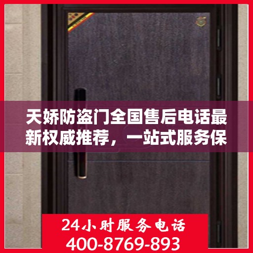 天娇防盗门全国售后电话最新权威推荐，一站式服务保障，让您无忧！