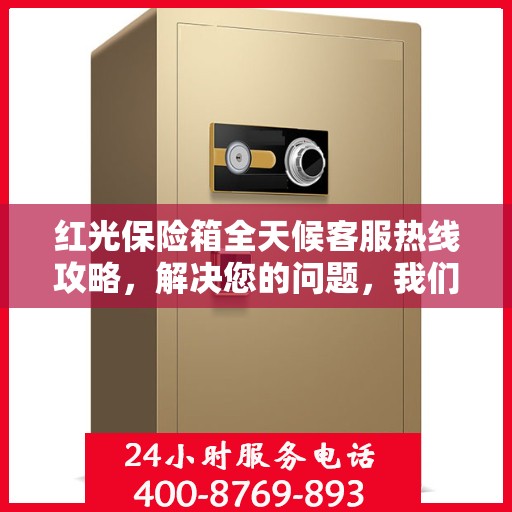 红光保险箱全天候客服热线攻略，解决您的问题，我们不打烊！