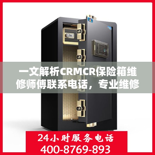 一文解析CRMCR保险箱维修师傅联系电话，专业维修，快速响应