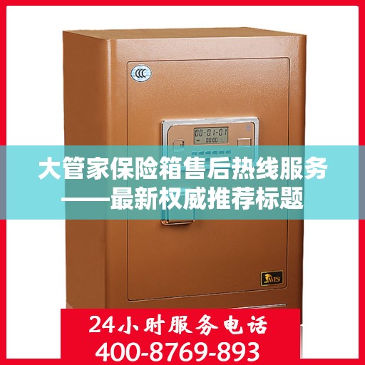 大管家保险箱售后热线服务——最新权威推荐标题