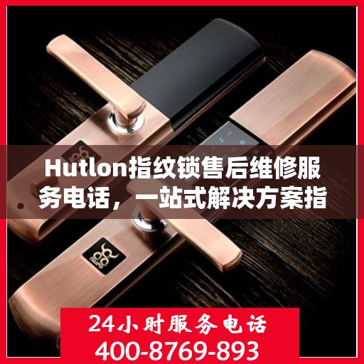 Hutlon指纹锁售后维修服务电话，一站式解决方案指南