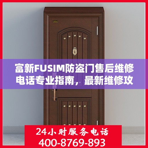 富新FUSIM防盗门售后维修电话专业指南，最新维修攻略与联系方式