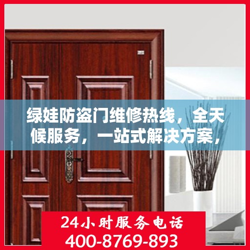 绿娃防盗门维修热线，全天候服务，一站式解决方案，全方位攻略