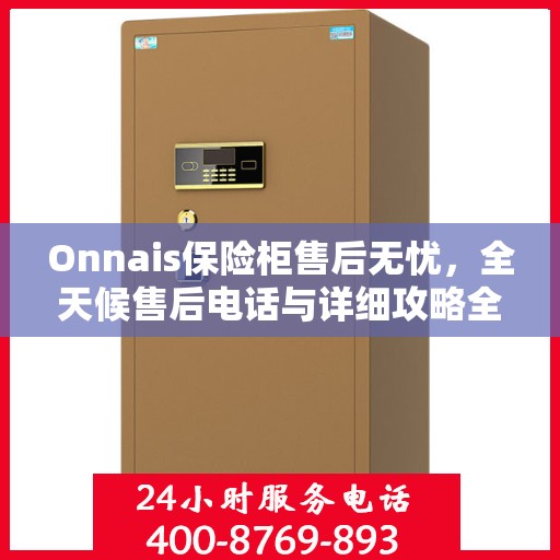 Onnais保险柜售后无忧，全天候售后电话与详细攻略全解析