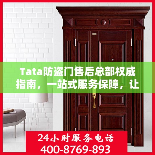 Tata防盗门售后总部权威指南，一站式服务保障，让您安心无忧