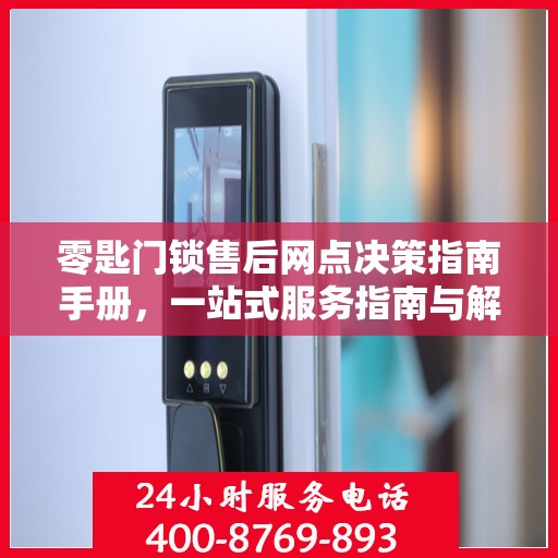 零匙门锁售后网点决策指南手册，一站式服务指南与解决方案